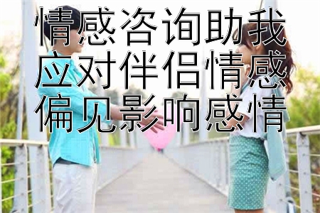 情感咨询助我应对伴侣情感偏见影响感情