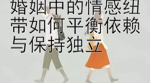 婚姻中的情感纽带如何平衡依赖与保持独立