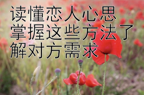 读懂恋人心思 掌握这些方法了解对方需求