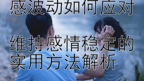 两性关系中的情感波动如何应对  
维持感情稳定的实用方法解析