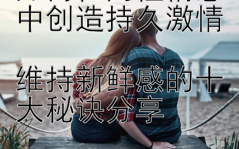 如何在两性情感中创造持久激情  
维持新鲜感的十大秘诀分享